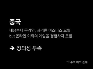 중국
태생부터 온라인, 과격한 비즈니스 모델
but 온라인 이외의 게임을 경험하지 못함


 창의성 부족

                    *소수의 예외 존재
 