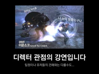 디렉터 관점의 강연입니다
  팀원이나 유저들의 견해와는 다를수도...
 