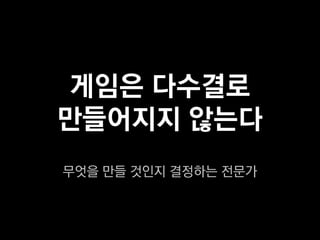 게임은 다수결로
만들어지지 않는다
무엇을 만들 것인지 결정하는 전문가
 