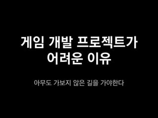 게임 개발 프로젝트가
  어려운 이유
 아무도 가보지 않은 길을 가야한다
 