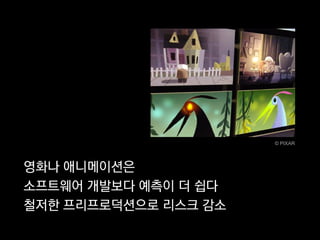 © PIXAR




영화나 애니메이션은
소프트웨어 개발보다 예측이 더 쉽다
철저한 프리프로덕션으로 리스크 감소
 