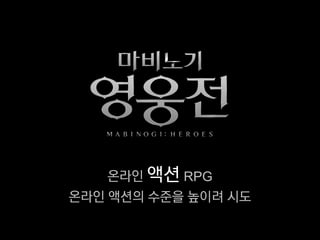 온라인 액션 RPG
온라인 액션의 수준을 높이려 시도
 