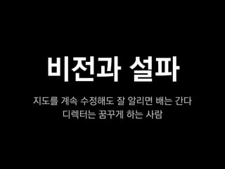 비전과 설파
지도를 계속 수정해도 잘 알리면 배는 간다
    디렉터는 꿈꾸게 하는 사람
 