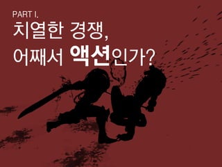 PART I.

치열한 경쟁,
어째서 액션인가?
 