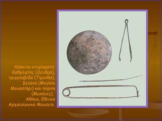 Χάλκινα κτερίσματα: Καθρέφτης (Δενδρά), τριχολαβίδα (Τίρυνθα), βελόνη (Μεγάλο Μοναστήρι) και πόρπη (Μυκήνες).  Αθήνα, Εθνικό Αρχαιολογικό Μουσείο  