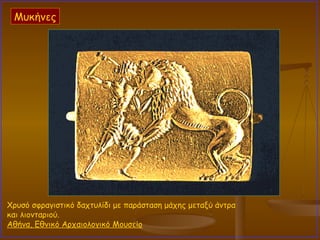 Xρυσό σφραγιστικό δαχτυλίδι με παράσταση μάχης μεταξύ άντρα και λιονταριού.  Αθήνα, Εθνικό Αρχαιολογικό Μουσείο   Μυκήνες 