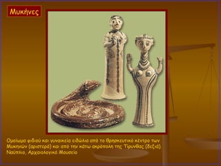 Ομοίωμα φιδιού και γυναικεία ειδώλια από το θρησκευτικό κέντρο των Μυκηνών (αριστερά) και από την κάτω ακρόπολη της Τίρυνθας (δεξιά).  Ναύπλιο, Αρχαιολογικό Μουσείο  Μυκήνες 