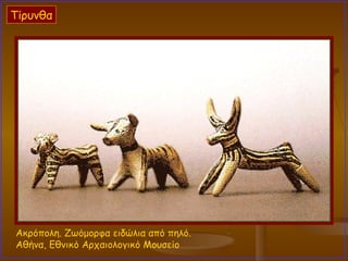 Ακρόπολη. Ζωόμορφα ειδώλια από πηλό.  Αθήνα, Εθνικό Αρχαιολογικό Μουσείο  Τίρυνθα 