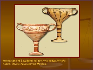 Κύλικες από το Βουρβάτσι και τον Άγιο Κοσμά Αττικής.  Αθήνα, Εθνικό Αρχαιολογικό Μουσείο  