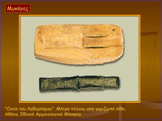 "Οικία του Λαδεμπόρου". Μήτρα πέλεκυ από γκριζωπό λίθο.  Αθήνα, Εθνικό Αρχαιολογικό Μουσείο  Μυκήνες 