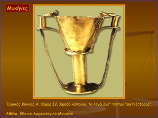 Ταφικός Κύκλος Α, τάφος IV. Χρυσό κύπελλο, το λεγόμενο" ποτήρι του Νέστορος".  Αθήνα, Εθνικό Αρχαιολογικό Μουσείο  Μυκήνες 