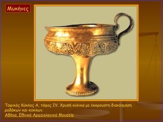 Ταφικός Κύκλος Α, τάφος IV. Χρυσή κύλικα με έκκρουστη διακόσμηση ροδάκων και κύκλων.  Αθήνα, Εθνικό Αρχαιολογικό Μουσείο   Μυκήνες 