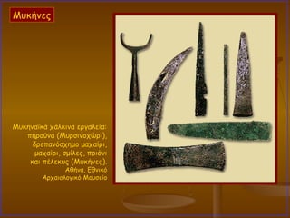 Μυκηναϊκά χάλκινα εργαλεία:  πηρούνα (Μυρσινοχώρι),  δρεπανόσχημο μαχαίρι,  μαχαίρι, σμίλες, πριόνι  και πέλεκυς (Μυκήνες).  Αθήνα, Εθνικό  Αρχαιολογικό Μουσείο  Μυκήνες 