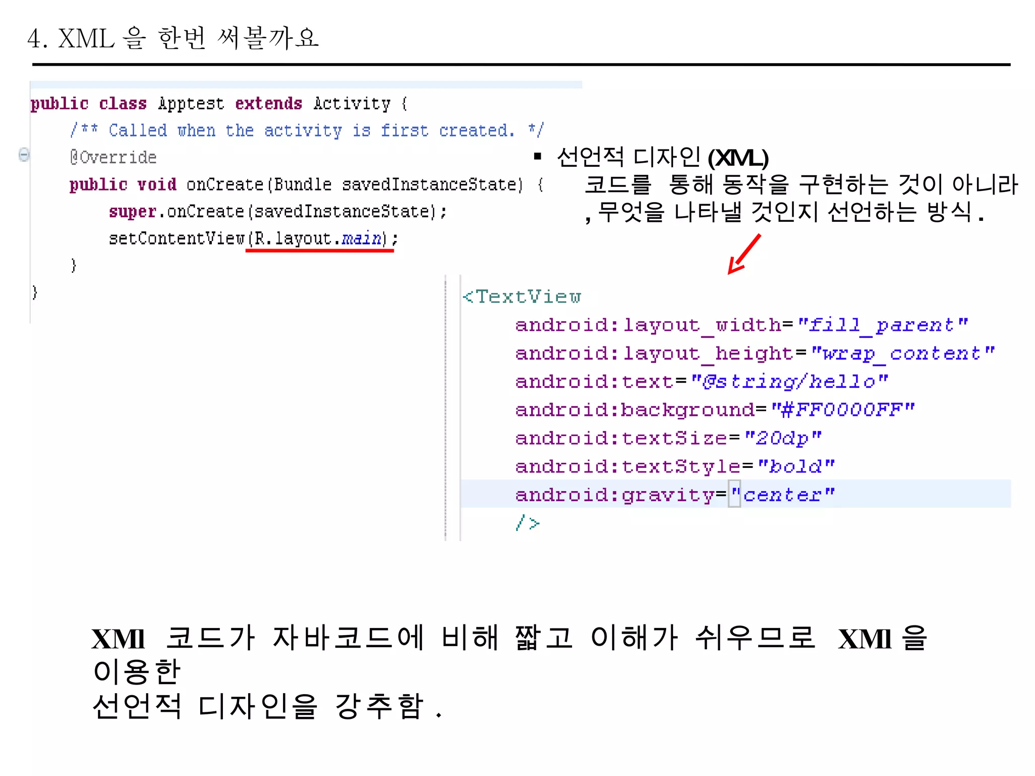 4. XML 을 한번 써볼까요  선언적 디자인 (XML) 코드를  통해 동작을 구현하는 것이 아니라 , 무엇을 나타낼 것인지 선언하는 방식 . XMl  코드가 자바코드에 비해 짧고 이해가 쉬우므로  XMl 을 이용한  선언적 디자인을 강추함 . 