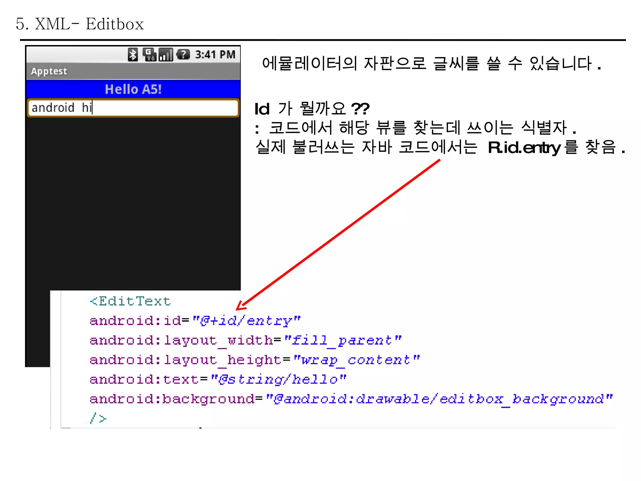 5. XML- Editbox 에뮬레이터의 자판으로 글씨를 쓸 수 있습니다 . Id  가 뭘까요 ?? :  코드에서 해당 뷰를 찾는데 쓰이는 식별자 . 실제 불러쓰는 자바 코드에서는  R.id.entry 를 찾음 . 