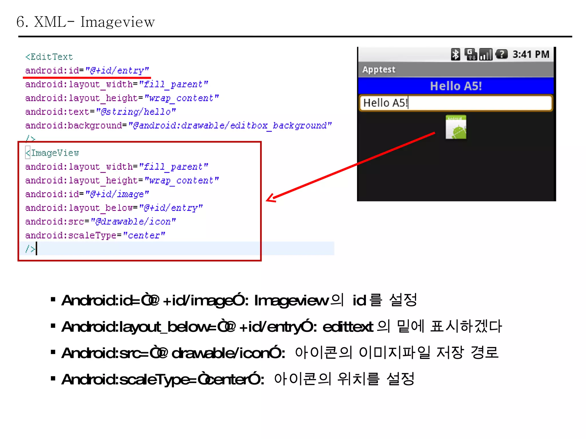 6. XML- Imageview Android:id=“@+id/image” : Imageview 의  id 를 설정 Android:layout_below=“@+id/entry” : edittext 의 밑에 표시하겠다 Android:src=“@drawable/icon” :  아이콘의 이미지파일 저장 경로 Android:scaleType=“center” :  아이콘의 위치를 설정 