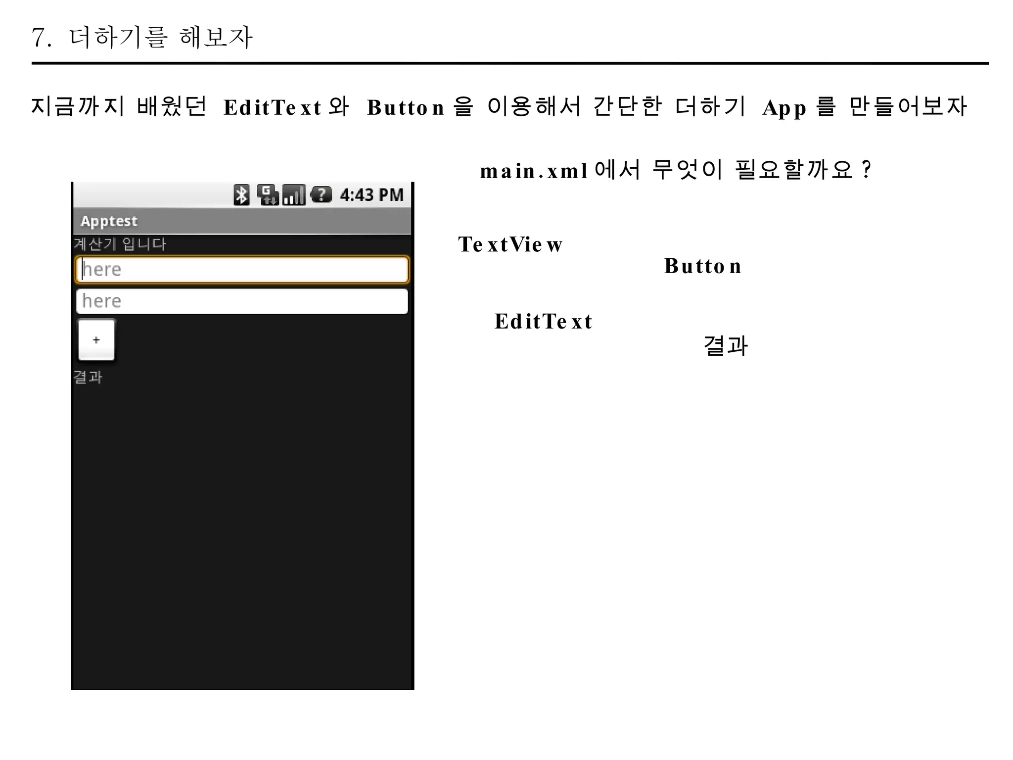 7.  더하기를 해보자 지금까지 배웠던  EditText 와  Button 을 이용해서 간단한 더하기  App 를 만들어보자 main.xml 에서 무엇이 필요할까요 ? TextView EditText Button 결과 