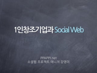 1인창조기업과Social Web


        PPAPPI.net
   소셜웹 프로젝트 메니저 강영미
 