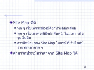 Site Map  ที่ดี ทุก ๆ เว็บเพจจะต้องมีลิงก์ทางออกเสมอ ทุก ๆ เว็บเพจควรมีลิงก์กลับหน้าโฮมเพจ หรือจุดเริ่มต้น ควรมีหน้าแสดง  Site Map  ในกรณีที่เว็บไซต์มีจำนวนหน้ามาก ๆ สามารถประเมินราคาจาก  Site Map  ได้ 