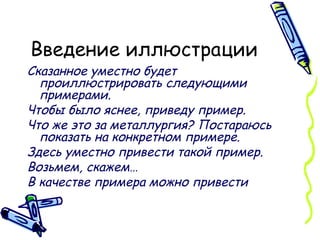 Введение иллюстрации Сказанное уместно будет проиллюстрировать следующими примерами.  Чтобы было яснее, приведу пример.  Что же это за металлургия? Постараюсь показать на конкретном примере.  Здесь уместно привести такой пример.  Возьмем, скажем…  В качестве примера можно привести   