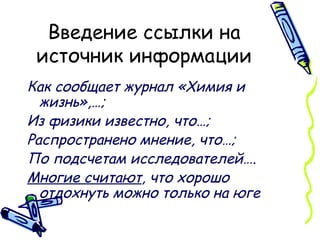 Введение ссылки на источник информации Как сообщает журнал «Химия и жизнь»,…;  Из физики известно, что…;  Распространено мнение, что…;  По подсчетам исследователей….   Многие считают , что хорошо отдохнуть можно только на юге   