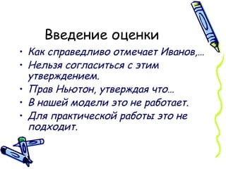 Введение оценки Как справедливо отмечает Иванов,…  Нельзя согласиться с этим утверждением.  Прав Ньютон, утверждая что… В нашей модели это не работает.  Для практической работы это не подходит.   