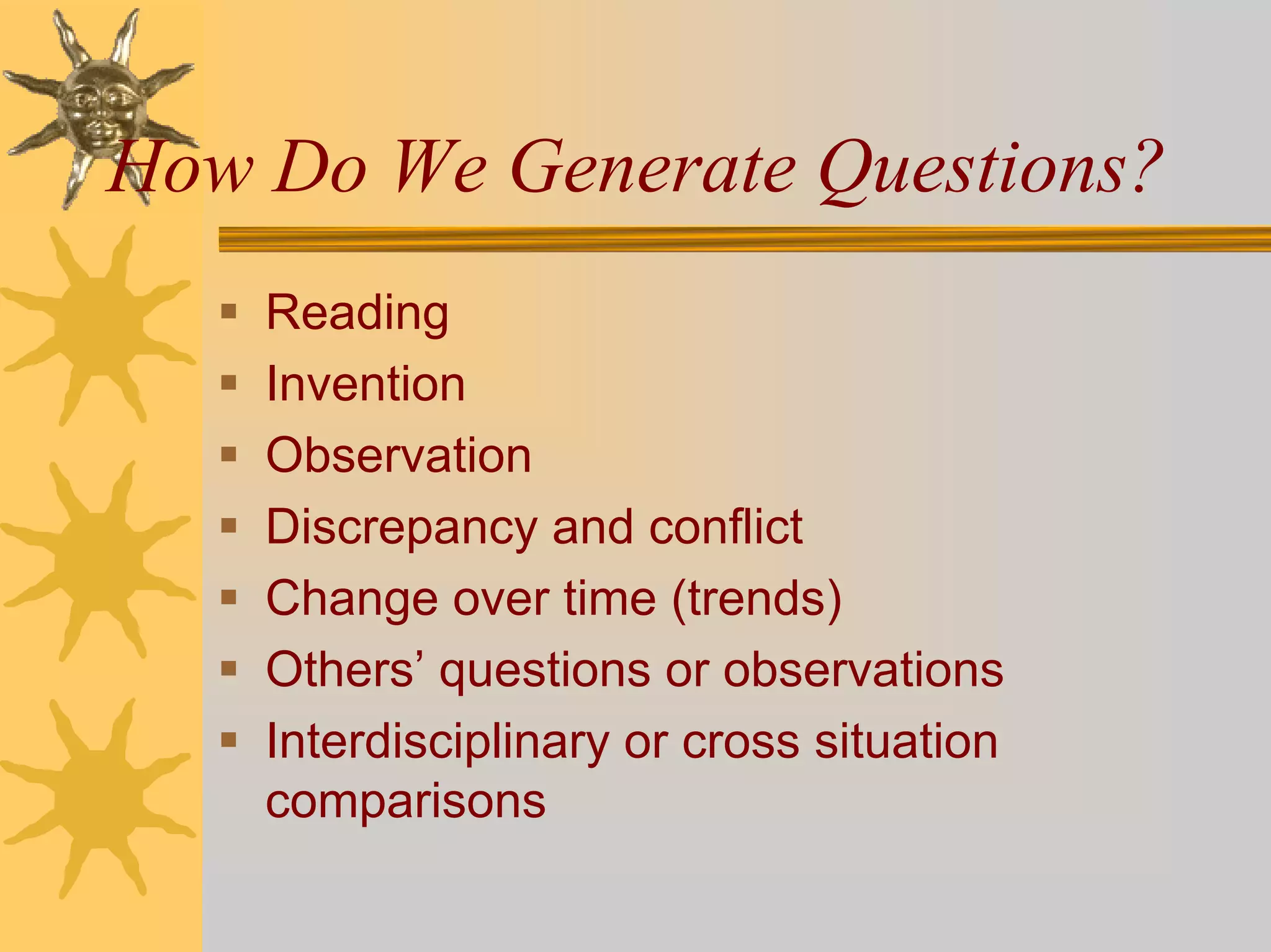 How Do We Generate Questions?
    Reading
    Invention
    Observation
    Discrepancy and conflict
    Change over time (trends)
    Others’ questions or observations
    Interdisciplinary or cross situation
    comparisons
 