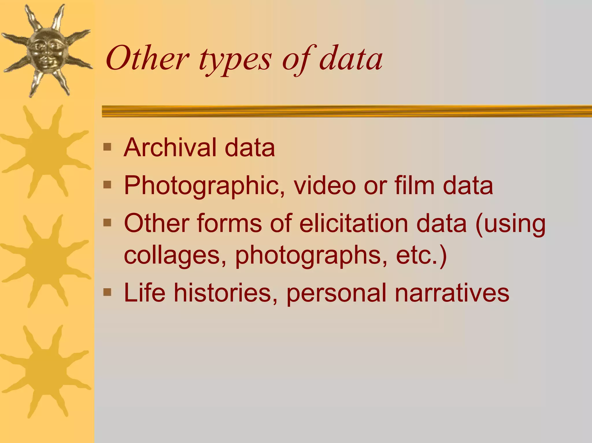 Other types of data

 Archival data
 Photographic, video or film data
 Other forms of elicitation data (using
 collages, photographs, etc.)
 Life histories, personal narratives
 