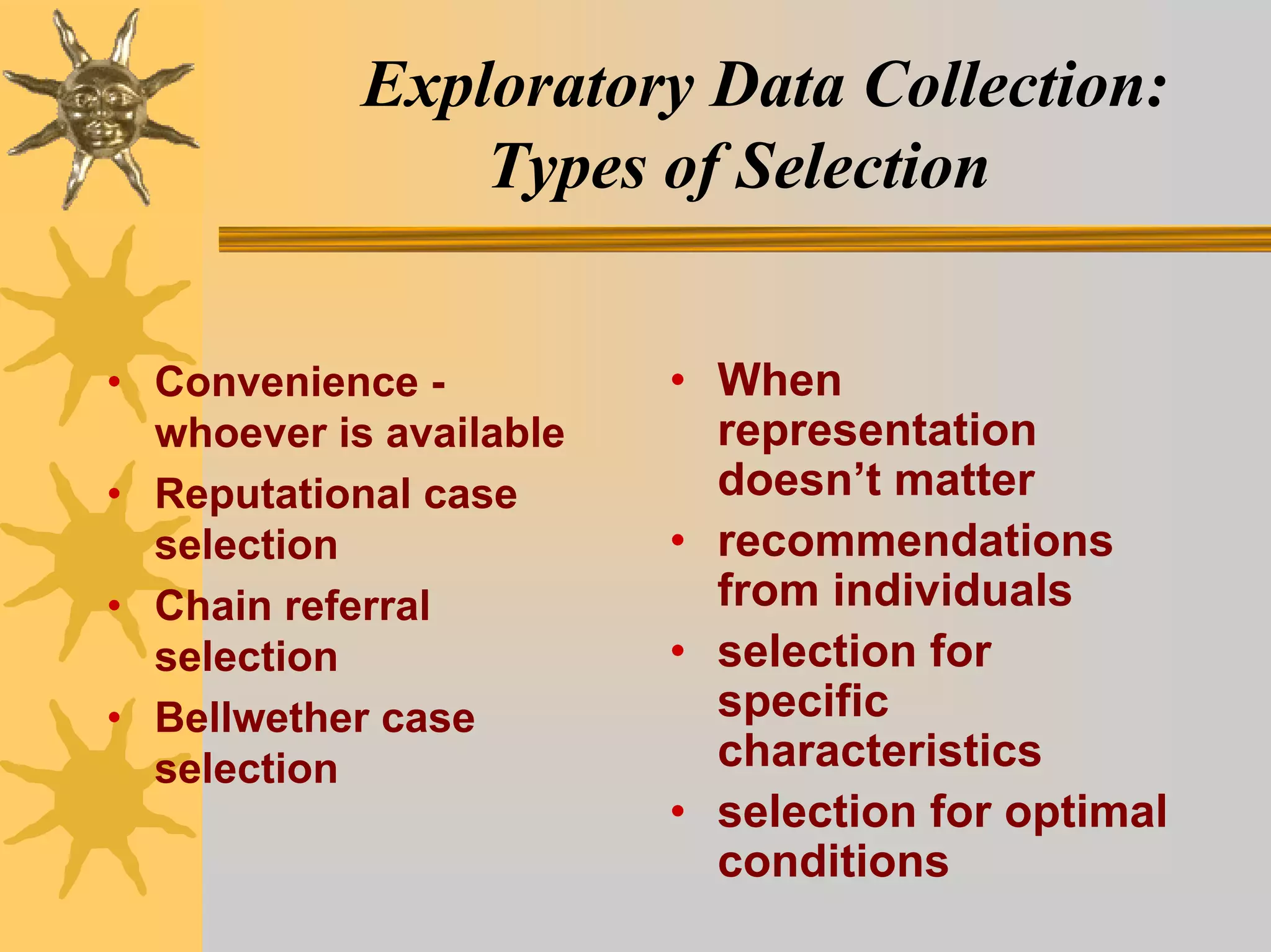 Exploratory Data Collection:
                Types of Selection


• Convenience -          • When
  whoever is available     representation
• Reputational case        doesn’t matter
  selection              • recommendations
• Chain referral           from individuals
  selection              • selection for
• Bellwether case          specific
  selection                characteristics
                         • selection for optimal
                           conditions
 