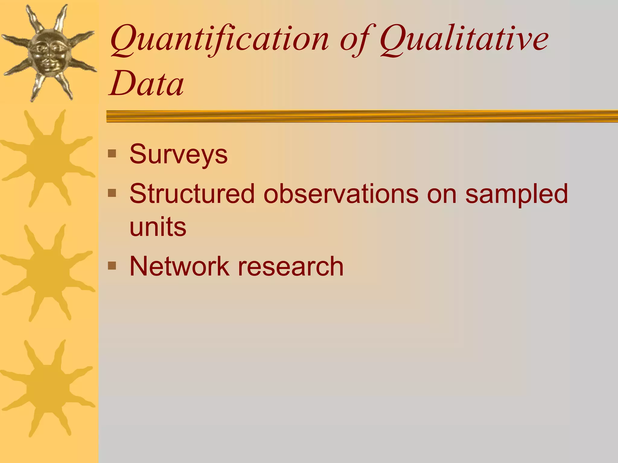 Quantification of Qualitative
Data
 Surveys
 Structured observations on sampled
 units
 Network research
 