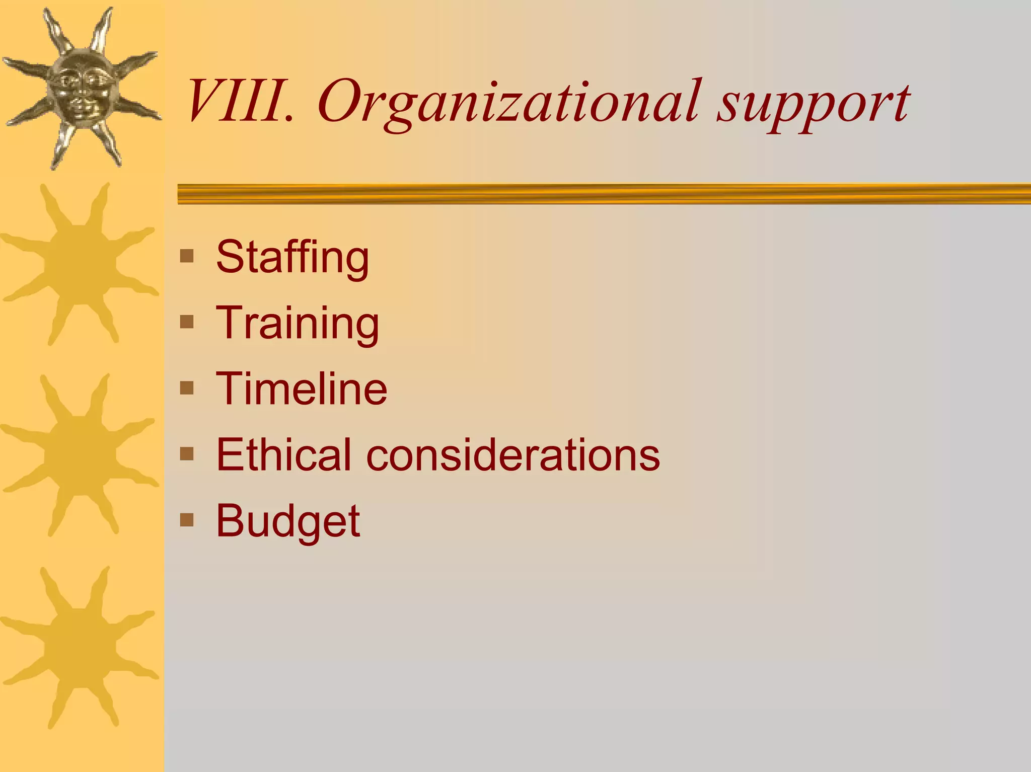 VIII. Organizational support

 Staffing
 Training
 Timeline
 Ethical considerations
 Budget
 
