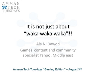 It is not just about “wakawakawaka”!! Ala N. Dawod Games  content and community specialist Yahoo! Middle east 