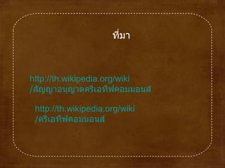 http :// th . wikipedia . org / wiki /สัญญาอนุญาตครีเอทีฟคอมมอนส์   http :// th . wikipedia . org / wiki /ครีเอทีฟคอมมอนส์   ที่มา 