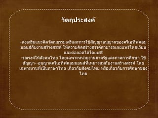 วัตถุประสงค์ - ส่งเสริมแนวคิดวัฒนธรรมเสรีและการใช้สัญญาอนุญาตของครีเอทีฟคอมมอนส์กับงานสร้างสรรค์ ให้ความคิดสร้างสรรค์สามารถเผยแพร่ไหลเวียนและต่อยอดได้โดยเสรี - รณรงค์ให้สังคมไทย โดยเฉพาะหน่วยงานภาครัฐและภาคการศึกษา ใช้สัญญา -- อนุญาตครีเอทีฟคอมมอนส์ที่เหมาะสมกับงานสร้างสรรค์ โดยเฉพาะงานที่เป็นภาษาไทย เกี่ยวกับสังคมไทย หรือเกี่ยวกับการศึกษาของไทย 