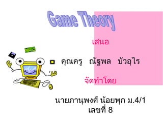 Game Theory เสนอ คุณครู  ณัฐพล  บัวอุไร จัดทำโดย นายภานุพงศ์ น้อยพุก ม .4/1  เลขที่  8 