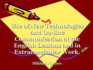 Use of New Technologies and On-line Communication at the English Lessons and in Extracurricular Work. Mikhail Nokhov 