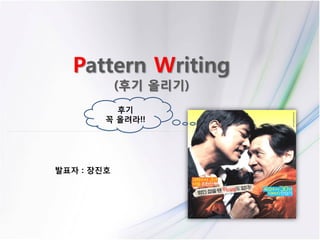 Pattern Writing
            (후기 올리기)
          후기
        꼭 올려라!!




발표자 : 장진호
 