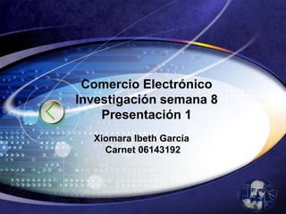 Comercio ElectrónicoInvestigación semana 8Presentación 1 Xiomara Ibeth GarcíaCarnet 06143192 