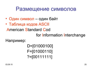 Размещение символов Один символ  – один байт Таблица кодов   ASCII A merican  S tandard  C od  for  I nformation  I nterchange Например:  D=[01000100] F=[01000110]  ?=[00111111] 