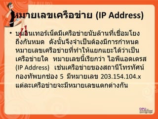 หมายเลขเครือข่าย  ( IP Address)  บนอิȨทอร์๶Ȩตมีเครือข่ายนับล้านที่เชื่อมโยงถึงกันหมด   ดังนั้นจึงจำเป็นต้องมีการกำหนดหมายเลขเครือข่ายที่ทำให้แยกแยะได้ว่าเป็นเครือข่ายใด   หมายเลขนี้เรียกว่า ไอพีแอดเดรส  ( IP Address)  เช่นเครือข่ายของสถานีโทรทัศน์กองทัพบกช่อง  5  มีหมายเลข  203.154.104.x  แต่ละเครือข่ายจะมีหมายเลขแตกต่างกัน   