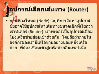 อุปกรณ์เลือกเส้นทาง  ( Router)   การสร้างโหนด  ( Node)  อยู่ที่การจัดหาอุปกรณ์   ซึ่งอาจใช้อุปกรณ์หาเส้นทางขนาดเล็กที่เรียกว่าเราท์เตอร์  ( Router)  เราท์เตอร์เป็นอุปกรณ์เชื่อมโยงเครือข่ายย่อยเข้าด้วยกัน   โดยถือว่าภายในองค์กรของเรามีเครือข่ายอย่างน้อยหนึ่งเครือข่าย   ที่ต้องเชื่อมเข้าสู่เครือข่ายอิȨทอร์๶Ȩต  