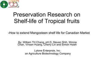 Preservation Research on Shelf-life of Tropical fruits By: William TH Chang, pH.D, Steven Shih, Winnie Chan, Vinsen Huang, Cherry Lin and Simon Hsieh  Lytone Enterprsie, Inc. an Agriculture Biotechnology Company -How to extend Mangosteen shelf life for Canadian Market 