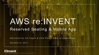 © 2017, Amazon Web Services, Inc. or its Affiliates. All rights reserved.© 2017, Amazon Web Services, Inc. or its Affiliates. All rights reserved.
AWS re:INVENT
Reserved Seating & Mobile App
D e l i v e r e d b y J i l l F a g a n & C o l e P l a t t , A W S r e : I n v e n t t e a m
O c t o b e r 9 , 2 0 1 7
 