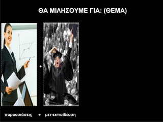 ΘΑ ΜΙΛΗΣΟΥΜΕ ΓΙΑ: (ΘΕΜΑ)




               +




παρουσιάσεις   +   μετ-εκπαίδευση
 