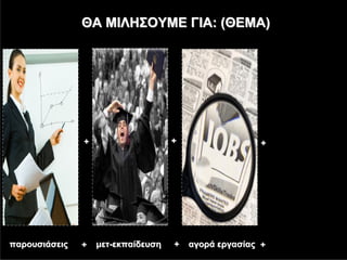ΘΑ ΜΙΛΗΣΟΥΜΕ ΓΙΑ: (ΘΕΜΑ)




               +                    +                 +




παρουσιάσεις   +   μετ-εκπαίδευση   +   αγορά εργασίας +
 