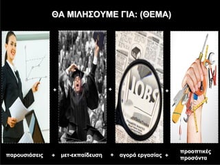 ΘΑ ΜΙΛΗΣΟΥΜΕ ΓΙΑ: (ΘΕΜΑ)




               +                    +                 +




                                                           προοπτικές
παρουσιάσεις   +   μετ-εκπαίδευση   +   αγορά εργασίας +
                                                           προσόντα
 