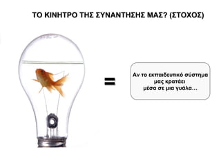 ΤΟ ΚΙΝΗΤΡΟ ΤΗΣ ΣΥΝΑΝΤΗΣΗΣ ΜΑΣ? (ΣΤΟΧΟΣ)




                =
                      Αν το εκπαιδευτικό σύστημα
                              μας κρατάει
                          μέσα σε μια γυάλα…
 