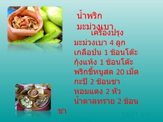 น้ำพริกมะม่วงเบา   เครื่องปรุง  มะม่วงเบา  4  ลูก  เกลือป่น  1  ช้อนโต๊ะ  กุ้งแห้ง  1  ช้อนโต๊ะ  พริกขี้หนูสด  20  เม็ด  กะปิ  2  ช้อนชา  หอมแดง  2  หัว  น้ำตาลทราย  2  ช้อนชา หน้าแรก NEXT >> 