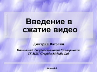Введение в  сжатие видео Дмитрий Ватолин Московский Государственный Университет CS   MSU Graphics&Media Lab Version 2. 4 