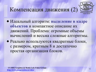 Компенсация движения (2) Идеальный алгоритм:  выделение в кадре объектов  и компактное описание их движений. Проблема: огромные объемы вычислений и весьма сложные алгоритмы. Реально используются квадратные блоки, с размером, кратным 8 и достаточно простая организация блоков. 